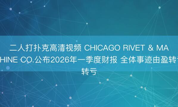 二人打扑克高清视频 CHICAGO RIVET & MACHINE CO.公布2026年一季度财报 全体事迹由盈转亏