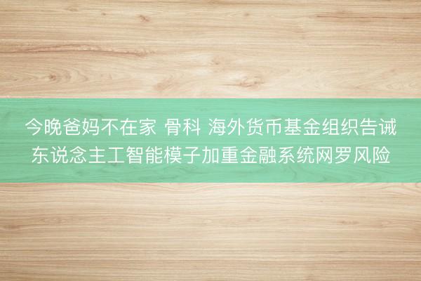 今晚爸妈不在家 骨科 海外货币基金组织告诫东说念主工智能模子加重金融系统网罗风险