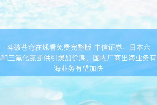斗破苍穹在线看免费完整版 中信证券：日本六氟化钨和三氟化氮断供引爆加价潮，国内厂商出海业务有望加快