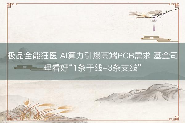 极品全能狂医 AI算力引爆高端PCB需求 基金司理看好“1条干线+3条支线”