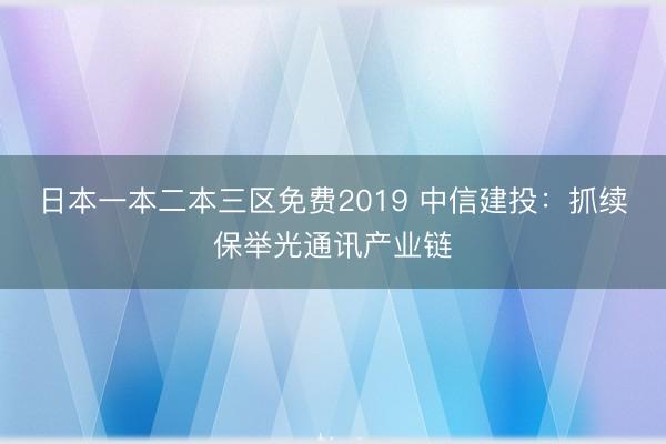 日本一本二本三区免费2019 中信建投：抓续保举光通讯产业链