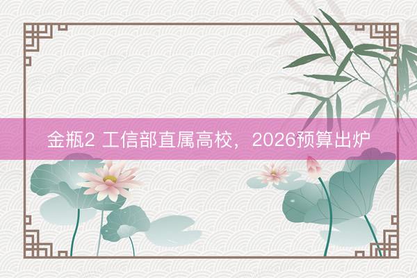 金瓶2 工信部直属高校，2026预算出炉