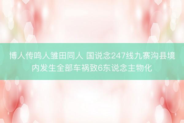 博人传鸣人雏田同人 国说念247线九寨沟县境内发生全部车祸致6东说念主物化