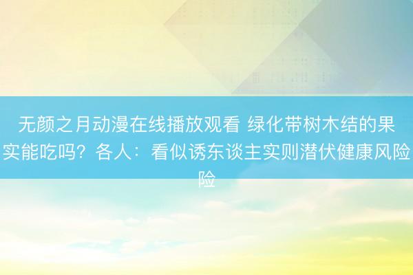 无颜之月动漫在线播放观看 绿化带树木结的果实能吃吗?各人:看似诱东谈主实则潜伏健康风险