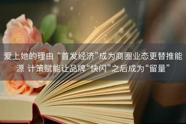 爱上她的理由 “首发经济”成为商圈业态更替推能源 计策赋能让品牌“快闪”之后成为“留量”