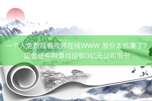 一个人免费观看视频在线WWW 股价太低廉了？ 国金证券拟最高回购3亿元公司股份