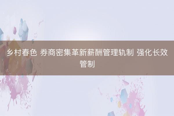 乡村春色 券商密集革新薪酬管理轨制 强化长效管制