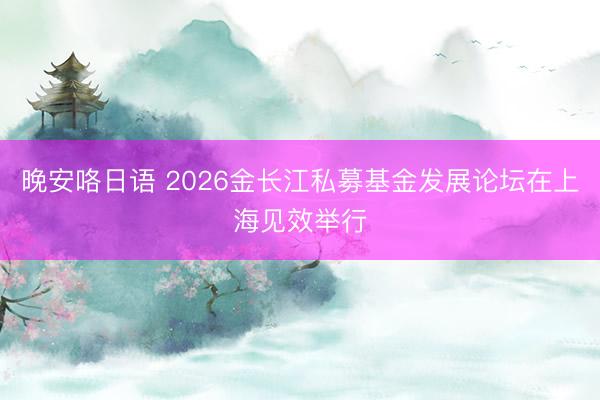 晚安咯日语 2026金长江私募基金发展论坛在上海见效举行