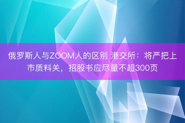 俄罗斯人与ZOOM人的区别 港交所：将严把上市质料关，招股书应尽量不超300页