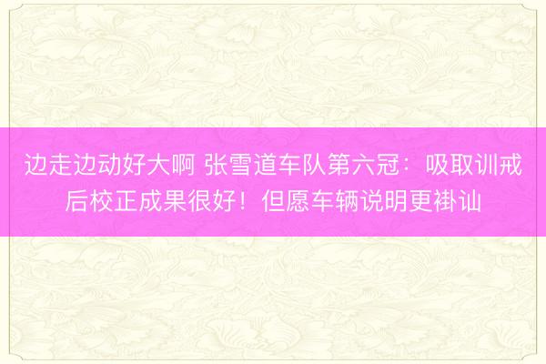 边走边动好大啊 张雪道车队第六冠：吸取训戒后校正成果很好！但愿车辆说明更褂讪