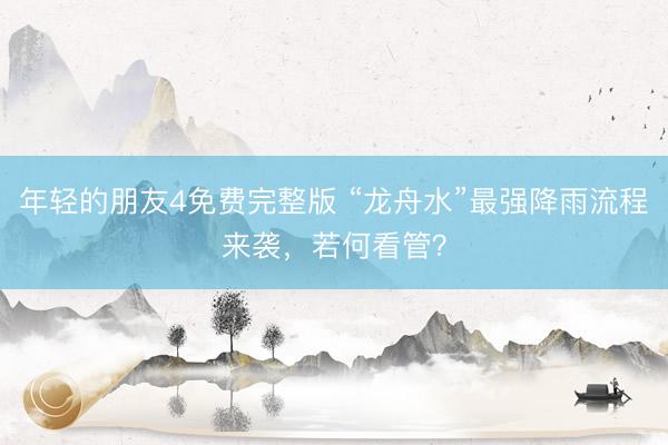 年轻的朋友4免费完整版 “龙舟水”最强降雨流程来袭,若何看管?