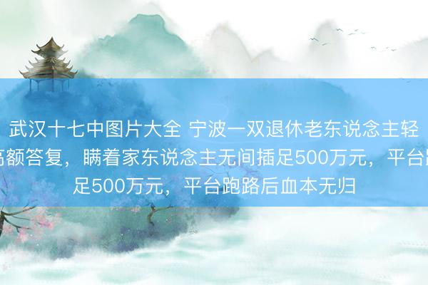 武汉十七中图片大全 宁波一双退休老东说念主轻信“高端迎接”高额答复，瞒着家东说念主无间插足500万元，平台跑路后血本无归