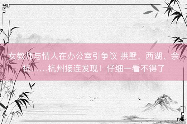 女教师与情人在办公室引争议 拱墅、西湖、余杭……杭州接连发现！仔细一看不得了