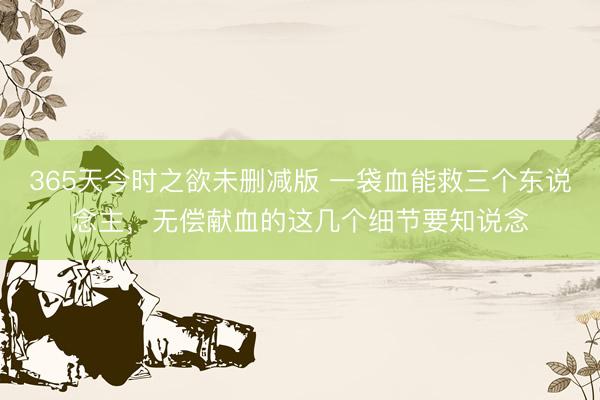 365天今时之欲未删减版 一袋血能救三个东说念主，无偿献血的这几个细节要知说念