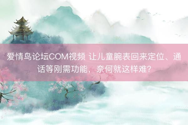 爱情鸟论坛COM视频 让儿童腕表回来定位、通话等刚需功能，奈何就这样难？