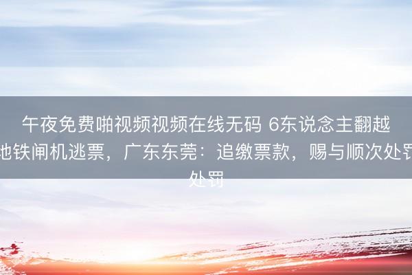 午夜免费啪视频视频在线无码 6东说念主翻越地铁闸机逃票，广东东莞：追缴票款，赐与顺次处罚