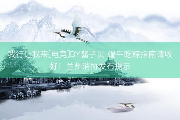 我行让我来[电竞]BY酱子贝 端午吃粽指南请收好！兰州消协发布提示