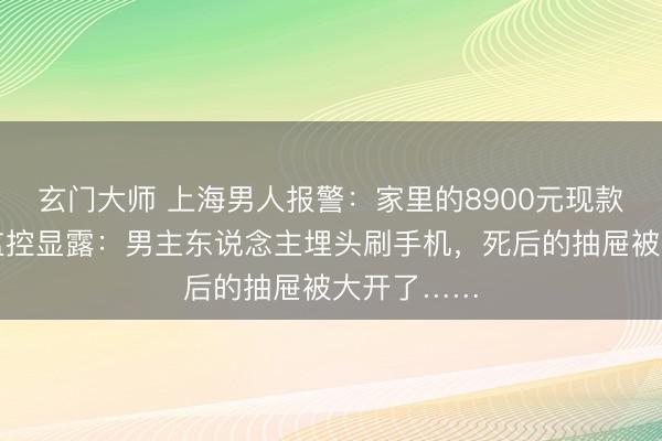 玄门大师 上海男人报警：家里的8900元现款不见了！监控显露：男主东说念主埋头刷手机，<a href=
