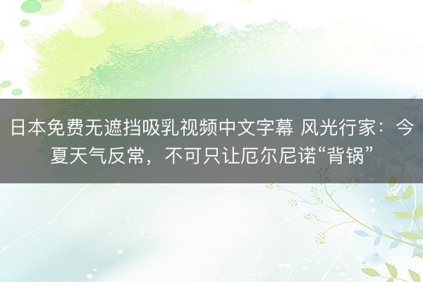 日本免费无遮挡吸乳视频中文字幕 风光行家：今夏天气反常，不可只让厄尔尼诺“背锅”