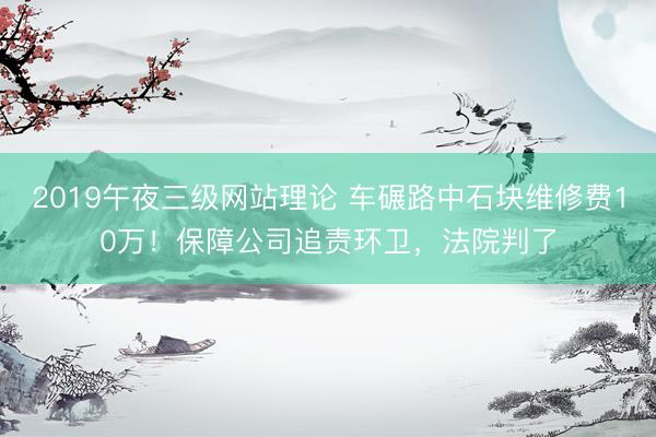 2019午夜三级网站理论 车碾路中石块维修费10万!保障公司追责环卫,法院判了