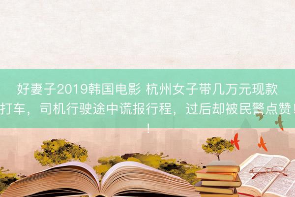 好妻子2019韩国电影 杭州女子带几万元现款打车，司机行驶途中谎报行程，过后却被民警点赞！