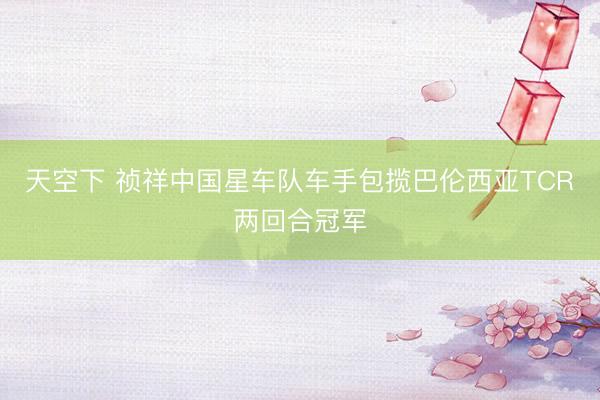 天空下 祯祥中国星车队车手包揽巴伦西亚TCR两回合冠军