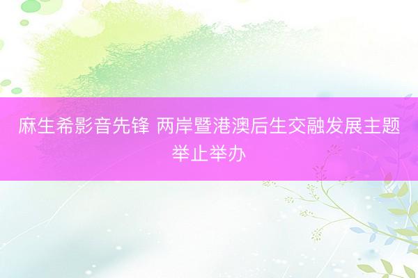 麻生希影音先锋 两岸暨港澳后生交融发展主题举止举办