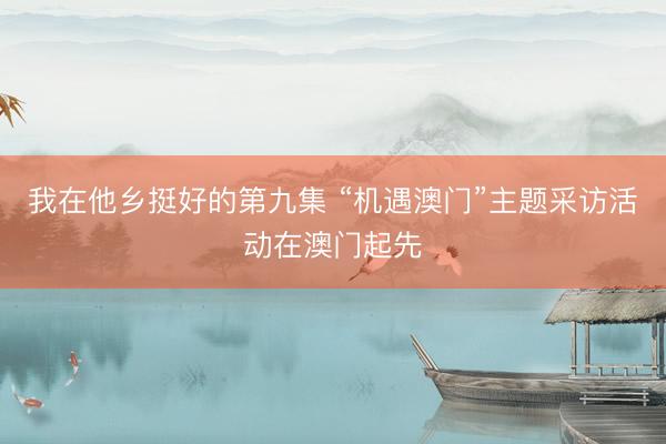我在他乡挺好的第九集 “机遇澳门”主题采访活动在澳门起先