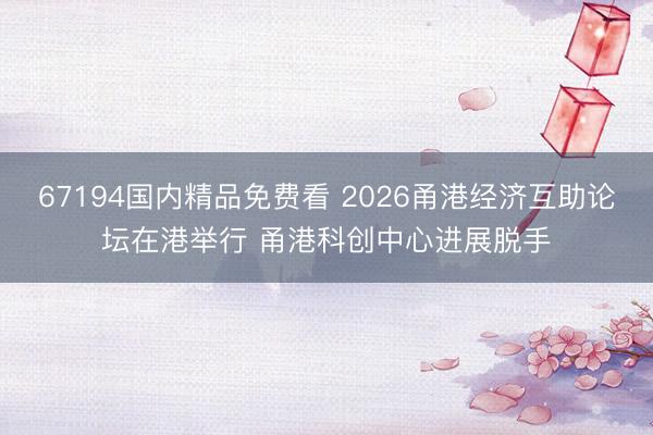 67194国内精品免费看 2026甬港经济互助论坛在港举行 甬港科创中心进展脱手