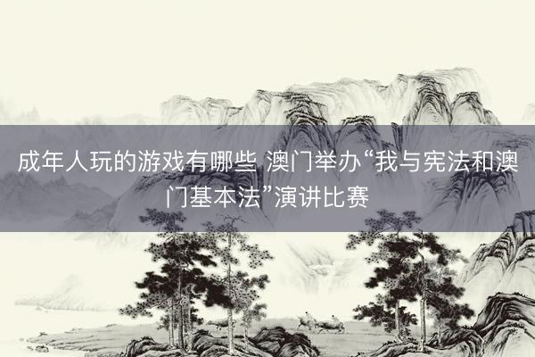 成年人玩的游戏有哪些 澳门举办“我与宪法和澳门基本法”演讲比赛