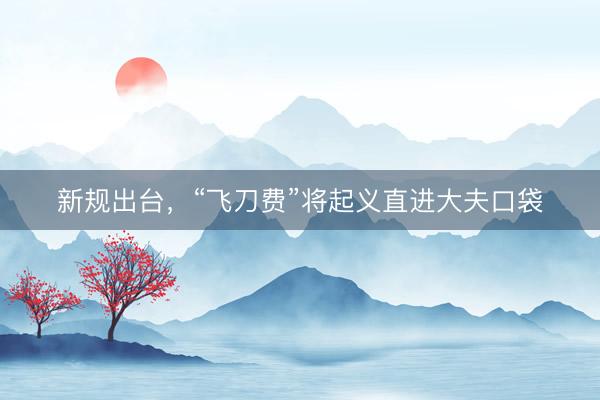 新规出台，“飞刀费”将起义直进大夫口袋