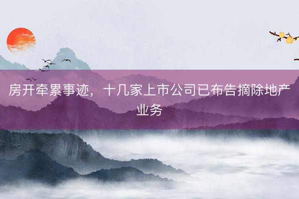 房开牵累事迹，十几家上市公司已布告摘除地产业务