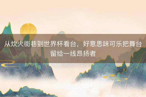从炊火街巷到世界杯看台，好意思味可乐把舞台留给一线昂扬者