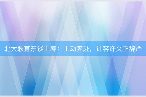 北大耿直东谈主寿：主动奔赴，让容许义正辞严