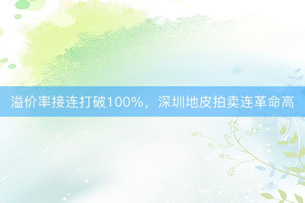 溢价率接连打破100%，深圳地皮拍卖连革命高