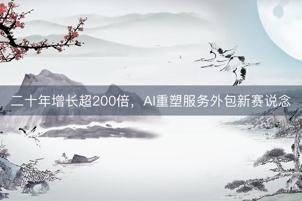 二十年增长超200倍，AI重塑服务外包新赛说念
