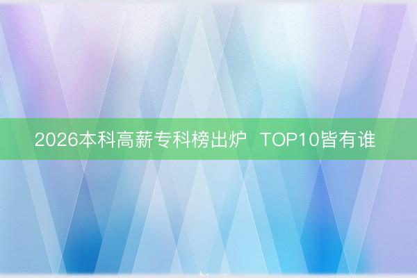 2026本科高薪专科榜出炉  TOP10皆有谁 