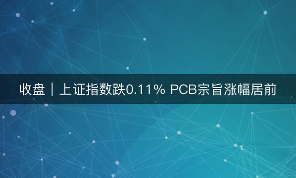 收盘|上证指数跌0.11% PCB宗旨涨幅居前