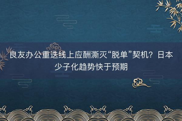 良友办公重迭线上应酬澌灭“脱单”契机?日本少子化趋势快于预期