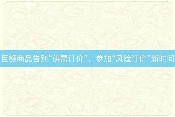 巨额商品告别“供需订价”，参加“风险订价”新时间