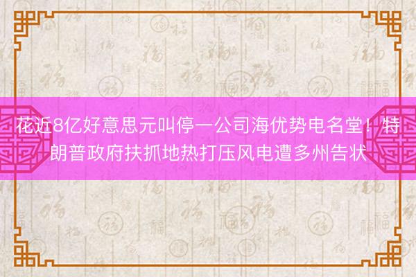 花近8亿好意思元叫停一公司海优势电名堂！特朗普政府扶抓地热打压风电遭多州告状