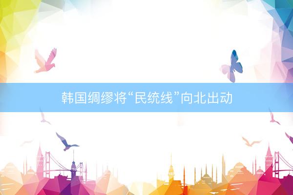 韩国绸缪将“民统线”向北出动