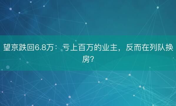 望京跌回6.8万：亏上百万的业主，反而在列队换房？