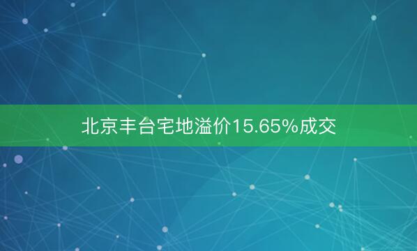 北京丰台宅地溢价15.65%成交