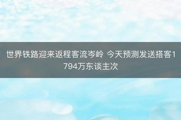 世界铁路迎来返程客流岑岭 今天预测发送搭客1794万东谈主次
