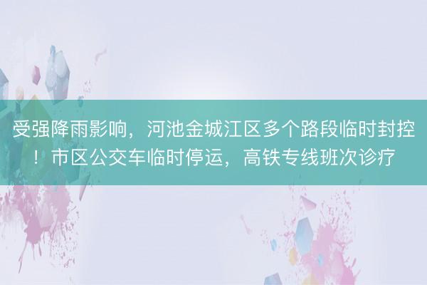 受强降雨影响，河池金城江区多个路段临时封控！市区公交车临时停运，高铁专线班次诊疗