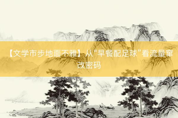 【文学市步地面不雅】从“早餐配足球”看流量窜改密码