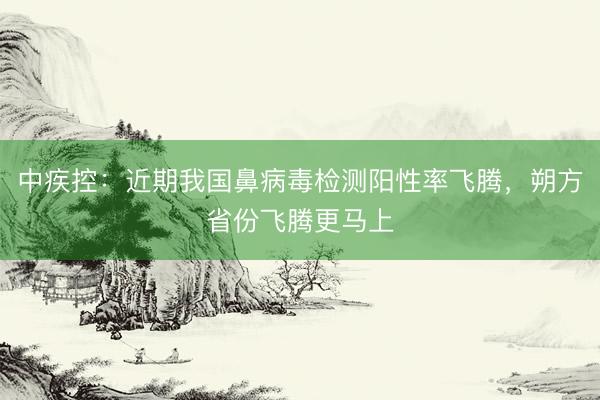 中疾控:近期我国鼻病毒检测阳性率飞腾,朔方省份飞腾更马上