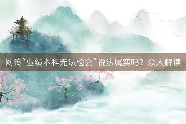 网传“业绩本科无法检会”说法属实吗？众人解读