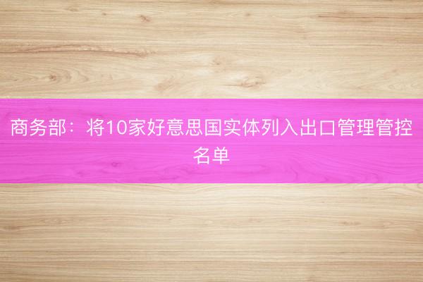 商务部：将10家好意思国实体列入出口管理管控名单